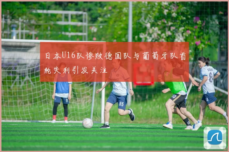 日本U16队惨败德国队与葡萄牙队首轮失利引发关注