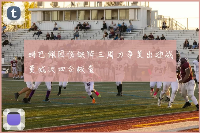 姆巴佩因伤缺阵三周力争复出迎战曼城次回合较量