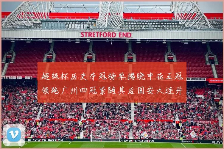 超级杯历史夺冠榜单揭晓申花五冠领跑广州四冠紧随其后国安大连并列第三