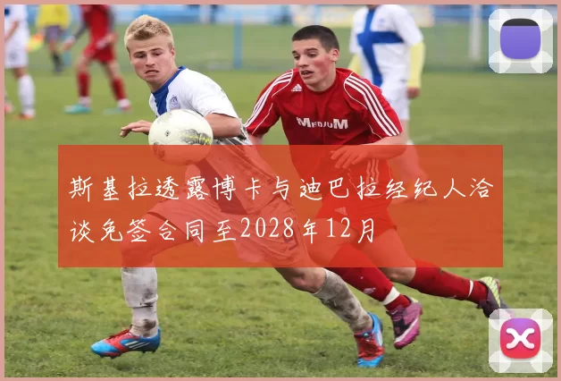 斯基拉透露博卡与迪巴拉经纪人洽谈免签合同至2028年12月