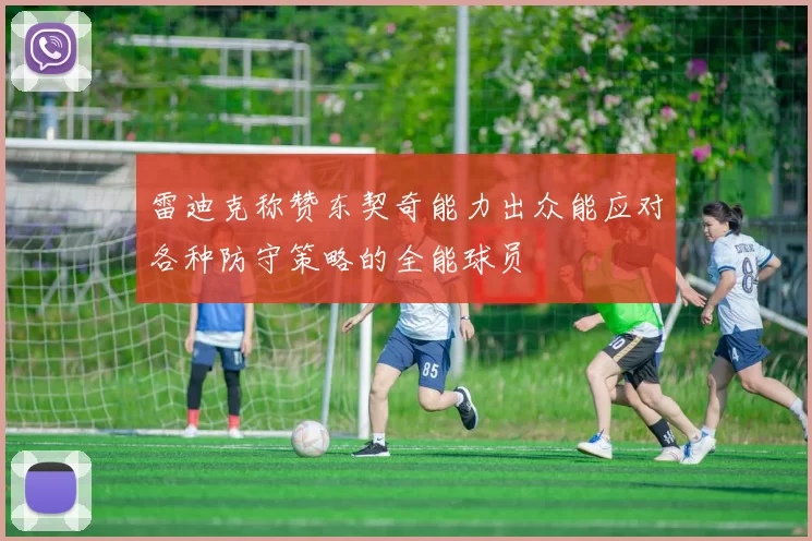 雷迪克称赞东契奇能力出众能应对各种防守策略的全能球员