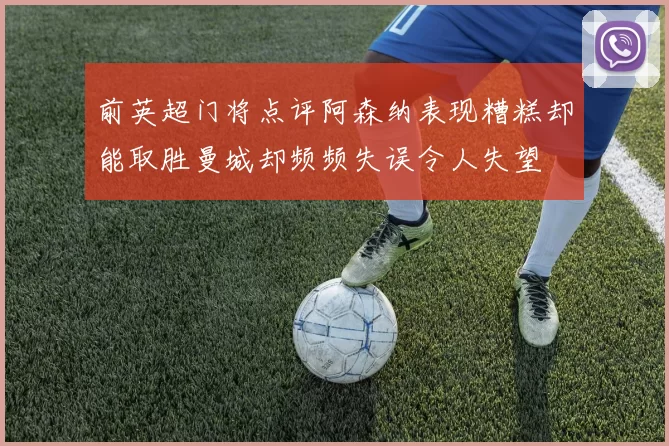前英超门将点评阿森纳表现糟糕却能取胜曼城却频频失误令人失望