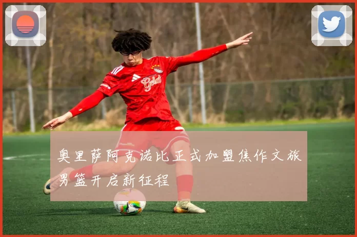 奥里萨阿克诺比正式加盟焦作文旅男篮开启新征程