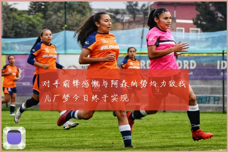 对手前锋感慨与阿森纳势均力敌我儿厂梦今日终于实现