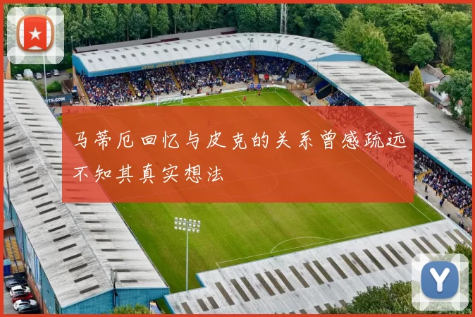 马蒂厄回忆与皮克的关系曾感疏远不知其真实想法
