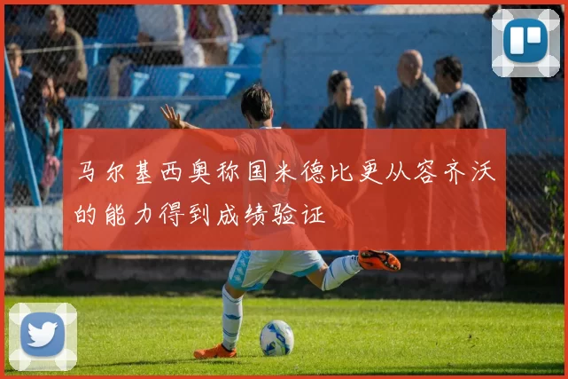 马尔基西奥称国米德比更从容齐沃的能力得到成绩验证