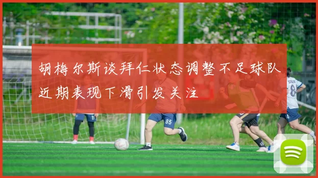 胡梅尔斯谈拜仁状态调整不足球队近期表现下滑引发关注