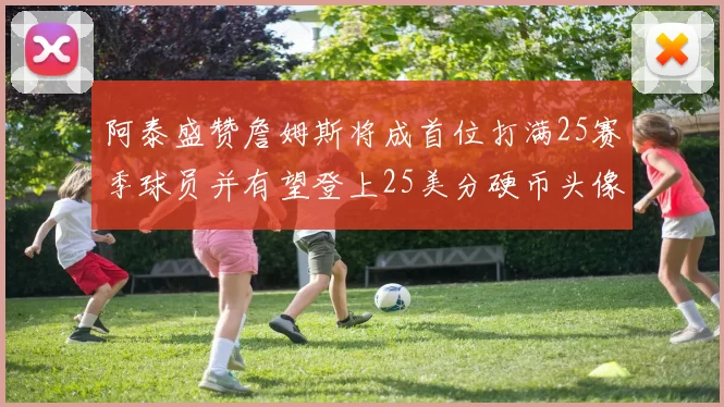 阿泰盛赞詹姆斯将成首位打满25赛季球员并有望登上25美分硬币头像