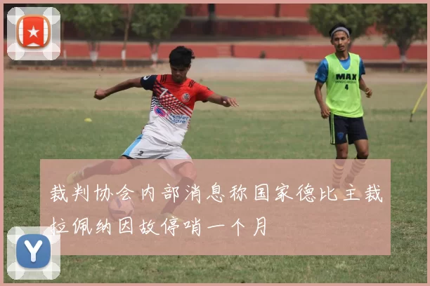 裁判协会内部消息称国家德比主裁拉佩纳因故停哨一个月
