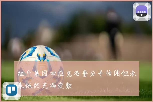 红牛集团回应克洛普分手传闻但未来依然充满变数