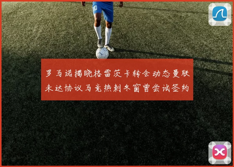 罗马诺揭晓格雷茨卡转会动态曼联未达协议马竞热刺冬窗曾尝试签约