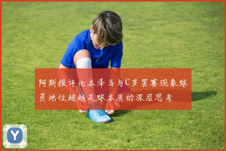 阿斯报评论本泽马与C罗罢赛现象球员地位超越足球本质的深层思考