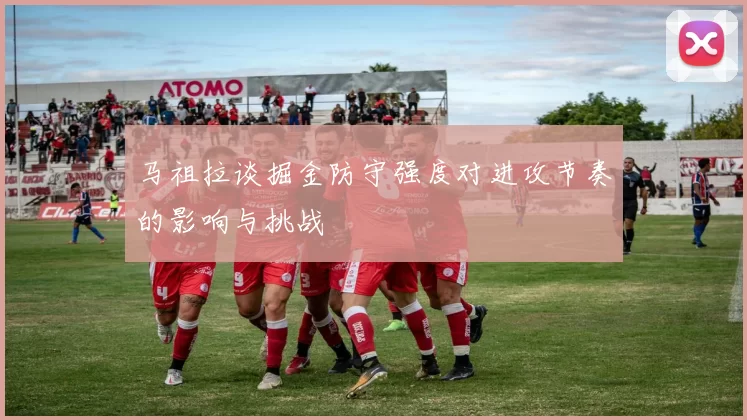 马祖拉谈掘金防守强度对进攻节奏的影响与挑战