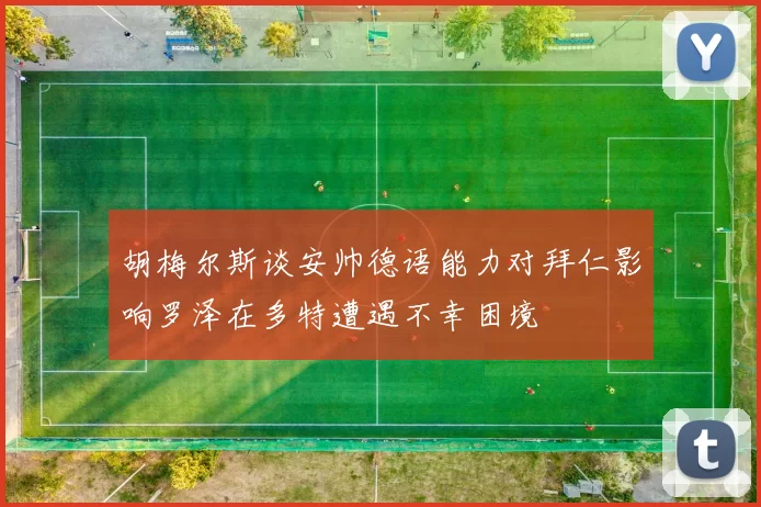 胡梅尔斯谈安帅德语能力对拜仁影响罗泽在多特遭遇不幸困境