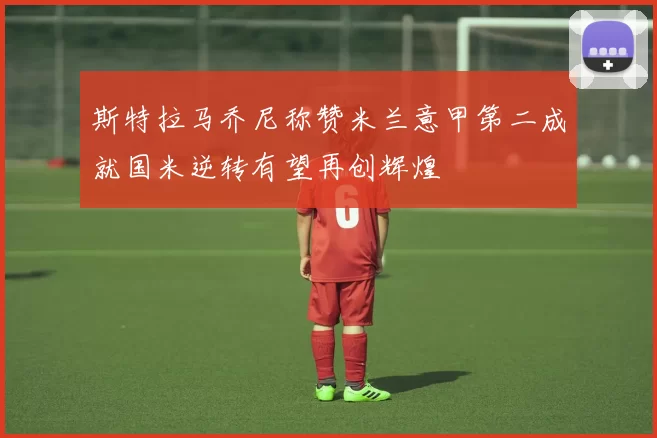 斯特拉马乔尼称赞米兰意甲第二成就国米逆转有望再创辉煌