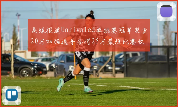 美媒报道Unrivaled单挑赛冠军奖金20万四强选手各得25万最短比赛仅15分钟结束