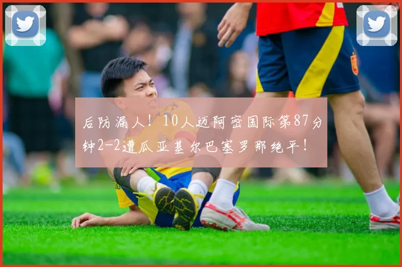 后防漏人！10人迈阿密国际第87分钟2-2遭瓜亚基尔巴塞罗那绝平！