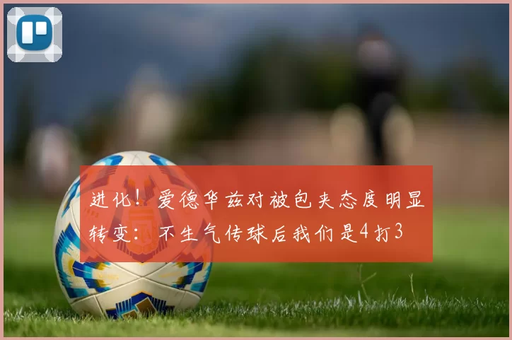 进化！爱德华兹对被包夹态度明显转变：不生气传球后我们是4打3