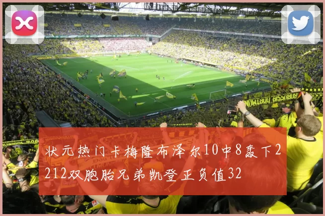 状元热门卡梅隆布泽尔10中8轰下2212双胞胎兄弟凯登正负值32