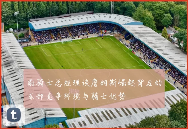 前骑士总经理谈詹姆斯崛起背后的东部竞争环境与骑士优势