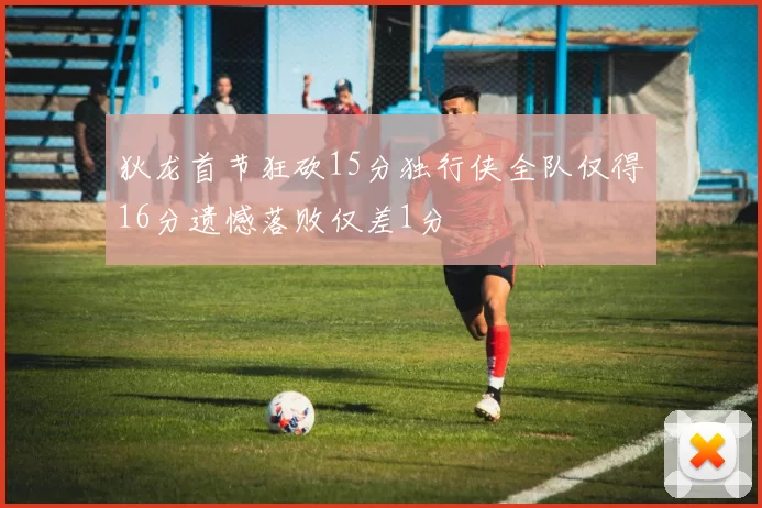 狄龙首节狂砍15分独行侠全队仅得16分遗憾落败仅差1分