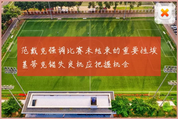 范戴克强调比赛未结束的重要性埃基蒂克错失良机应把握机会